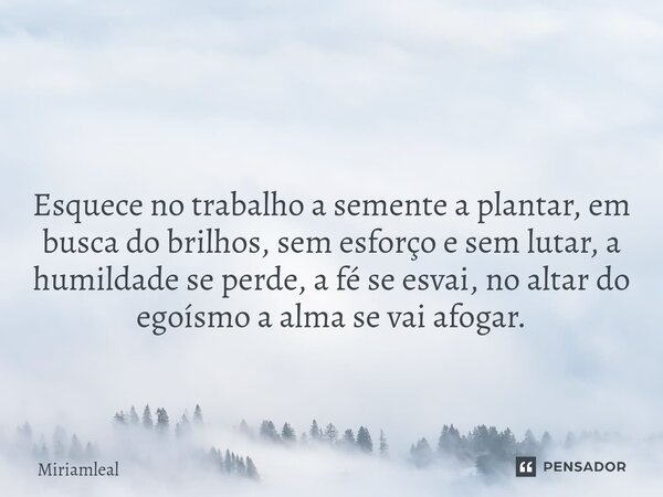 ⁠ Esquece no trabalho a semente a plantar, em busca do brilhos, sem esforço e sem lutar, a humildade se perde, a fé se esvai, no altar do egoísmo a alma se vai ... Frase de Miriamleal.