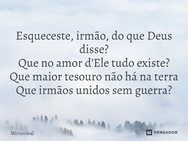 ⁠Esqueceste, irmão, do que Deus disse? Que no amor d’Ele tudo existe? Que maior tesouro não há na terra Que irmãos unidos sem guerra?... Frase de Miriamleal.