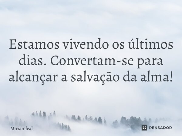 ⁠Estamos vivendo os últimos dias. Convertam-se para alcançar a salvação da alma!... Frase de Miriamleal.