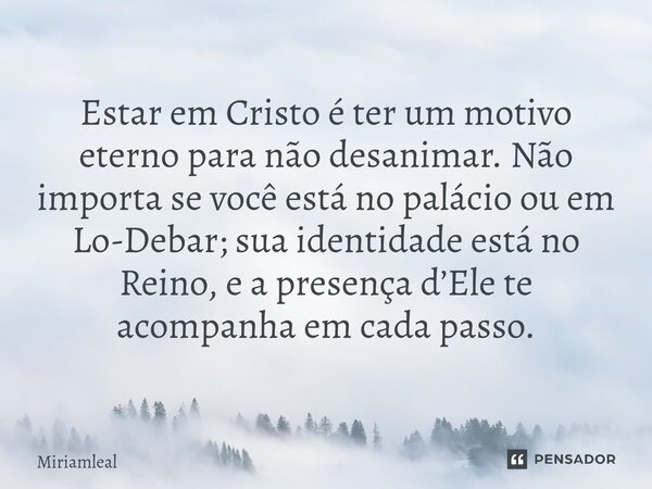 ⁠Estar em Cristo é ter um motivo eterno para não desanimar. Não importa se você está no palácio ou em Lo-Debar; sua identidade está no Reino, e a presença d’Ele... Frase de Miriamleal.