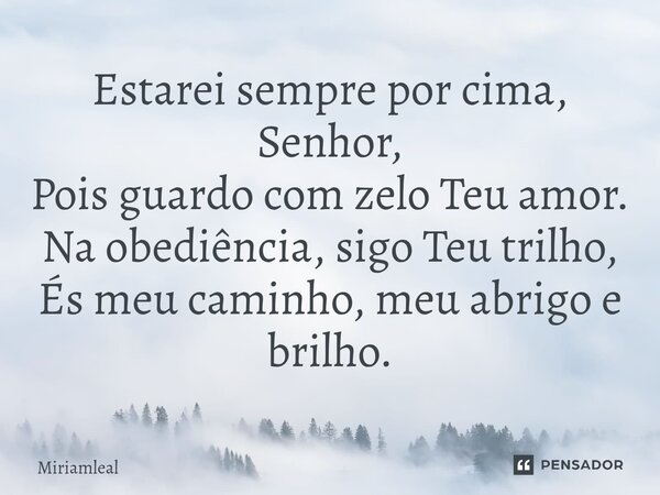⁠Estarei sempre por cima, Senhor, Pois guardo com zelo Teu amor. Na obediência, sigo Teu trilho, És meu caminho, meu abrigo e brilho.... Frase de Miriamleal.