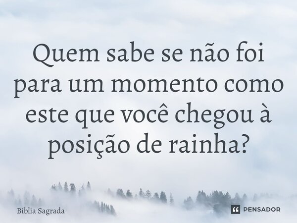 Quem sabe se não foi para um momento como este que você chegou à posição de rainha?... Frase de Bíblia Sagrada.