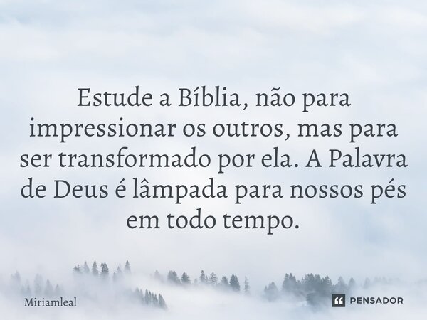 ⁠Estude a Bíblia, não para impressionar os outros, mas para ser transformado por ela. A Palavra de Deus é lâmpada para nossos pés em todo tempo.... Frase de Miriamleal.