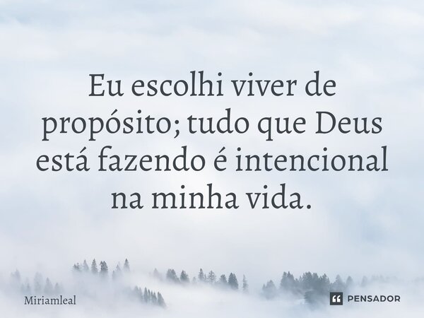⁠Eu escolhi viver de propósito; tudo que Deus está fazendo é intencional na minha vida.... Frase de Miriamleal.