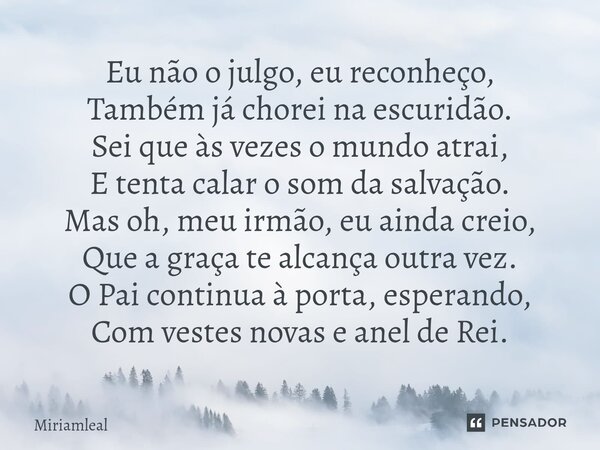 Eu não o julgo, eu reconheço, Também já chorei na escuridão. Sei que às vezes o mundo atrai, E tenta calar o som da salvação. Mas oh, meu irmão, eu ainda creio... Frase de Miriamleal.