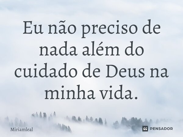 ⁠Eu não preciso de nada além do cuidado de Deus na minha vida.... Frase de Miriamleal.