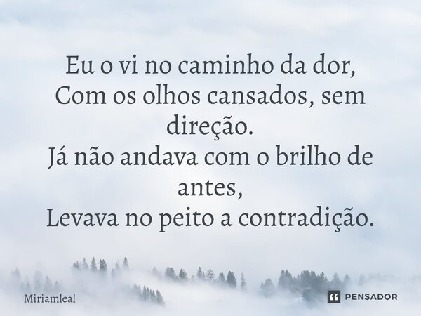 ⁠Eu o vi no caminho da dor, Com os olhos cansados, sem direção. Já não andava com o brilho de antes, Levava no peito a contradição.... Frase de Miriamleal.