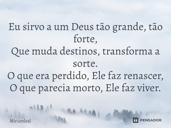 ⁠Eu sirvo a um Deus tão grande, tão forte, Que muda destinos, transforma a sorte. O que era perdido, Ele faz renascer, O que parecia morto, Ele faz viver.... Frase de Miriamleal.