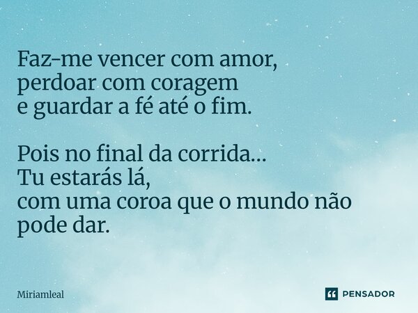 ⁠Faz-me vencer com amor, perdoar com coragem e guardar a fé até o fim. Pois no final da corrida… Tu estarás lá, com uma coroa que o mundo não pode dar.... Frase de Miriamleal.