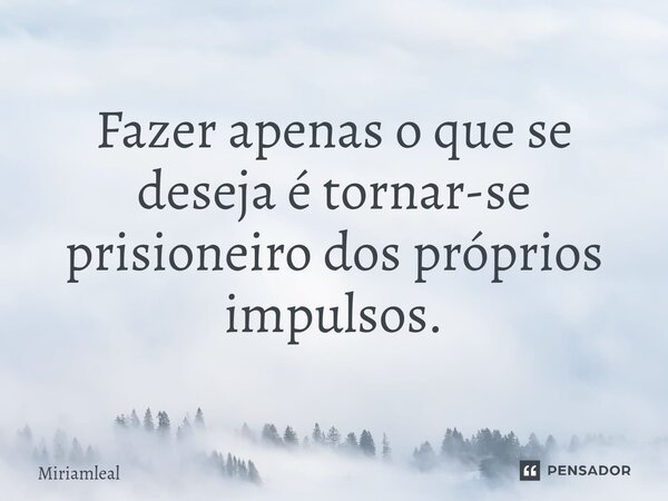 ⁠Fazer apenas o que se deseja é tornar-se prisioneiro dos próprios impulsos.... Frase de Miriamleal.