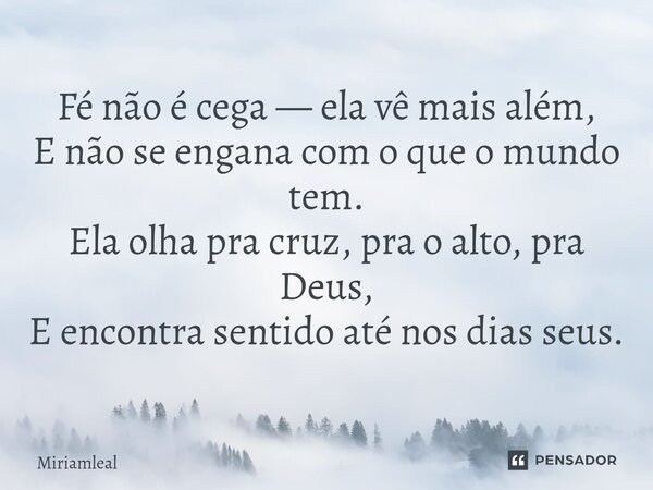 ⁠Fé não é cega — ela vê mais além, E não se engana com o que o mundo tem. Ela olha pra cruz, pra o alto, pra Deus, E encontra sentido até nos dias seus.... Frase de Miriamleal.
