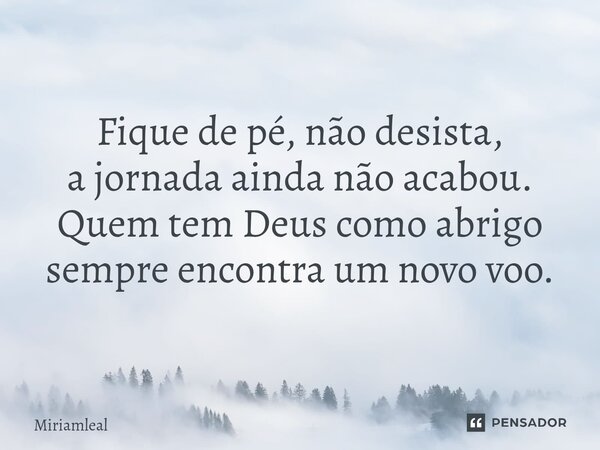 ⁠Fique de pé, não desista, a jornada ainda não acabou. Quem tem Deus como abrigo sempre encontra um novo voo.... Frase de Miriamleal.