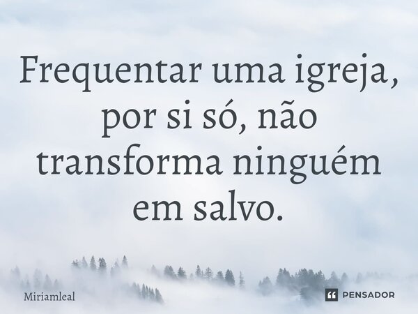⁠Frequentar uma igreja, por si só, não transforma ninguém em salvo.... Frase de Miriamleal.