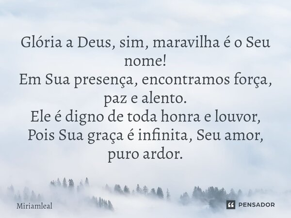 ⁠Glória a Deus, sim, maravilha é o Seu nome! Em Sua presença, encontramos força, paz e alento. Ele é digno de toda honra e louvor, Pois Sua graça é infinita, Se... Frase de Miriamleal.