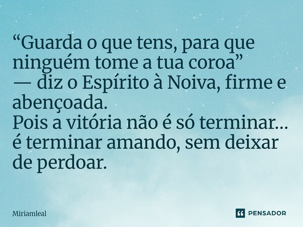 ⁠“Guarda o que tens, para que ninguém tome a tua coroa” — diz o Espírito à Noiva, firme e abençoada. Pois a vitória não é só terminar… é terminar amando, sem de... Frase de Miriamleal.