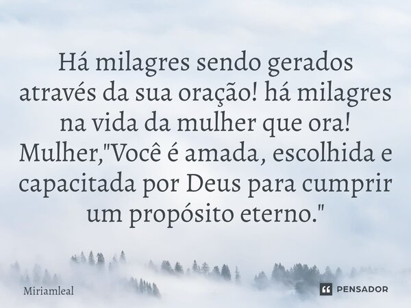 ⁠Há milagres sendo gerados através da sua oração! há milagres na vida da mulher que ora! Mulher, "Você é amada, escolhida e capacitada por Deus para cumpri... Frase de Miriamleal.