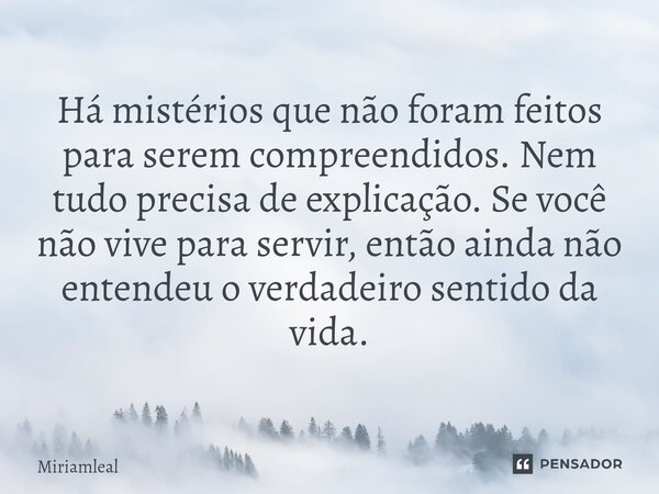 ⁠Há mistérios que não foram feitos para serem compreendidos. Nem tudo precisa de explicação. Se você não vive para servir, então ainda não entendeu o verdadeiro... Frase de Miriamleal.