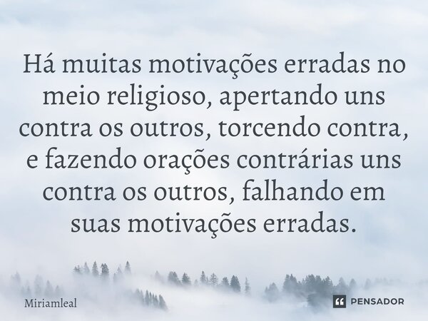 ⁠Há muitas motivações erradas no meio religioso, apertando uns contra os outros, torcendo contra, e fazendo orações contrárias uns contra os outros, falhando em... Frase de Miriamleal.