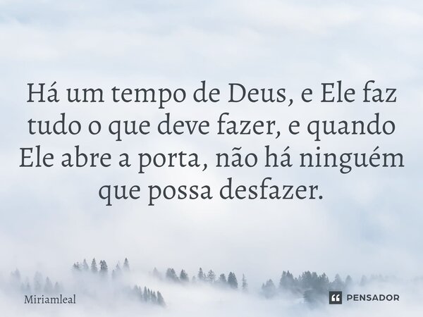 ⁠Há um tempo de Deus, e Ele faz tudo o que deve fazer, e quando Ele abre a porta, não há ninguém que possa desfazer.... Frase de Miriamleal.