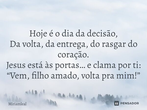 ⁠Hoje é o dia da decisão, Da volta, da entrega, do rasgar do coração. Jesus está às portas… e clama por ti: “Vem, filho amado, volta pra mim!”... Frase de Miriamleal.