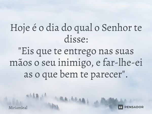 ⁠Hoje é o dia do qual o Senhor te disse: "Eis que te entrego nas suas mãos o seu inimigo, e far-lhe-ei as o que bem te parecer".... Frase de Miriamleal.