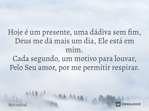 ⁠Hoje é um presente, uma dádiva sem fim, Deus me dá mais um dia, Ele está em mim. Cada segundo, um motivo para louvar, Pelo Seu amor, por me permitir respirar.... Frase de Miriamleal.