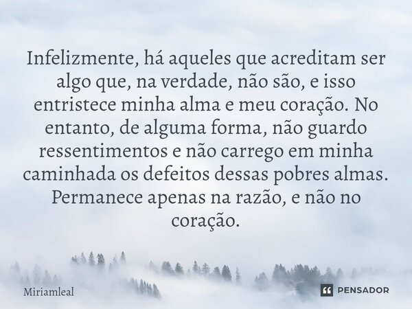 ⁠Infelizmente, há aqueles que acreditam ser algo que, na verdade, não são, e isso entristece minha alma e meu coração. No entanto, de alguma forma, não guardo r... Frase de Miriamleal.