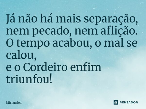 ⁠Já não há mais separação, nem pecado, nem aflição. O tempo acabou, o mal se calou, e o Cordeiro enfim triunfou!... Frase de Miriamleal.