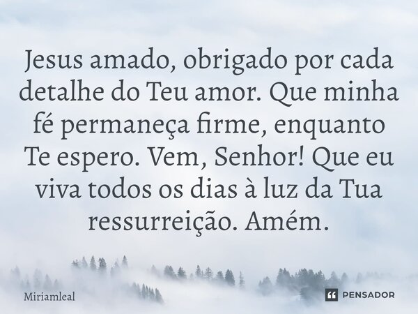 ⁠Jesus amado, obrigado por cada detalhe do Teu amor. Que minha fé permaneça firme, enquanto Te espero. Vem, Senhor! Que eu viva todos os dias à luz da Tua ressu... Frase de Miriamleal.