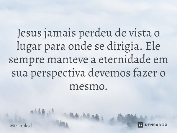 ⁠Jesus jamais perdeu de vista o lugar para onde se dirigia. Ele sempre manteve a eternidade em sua perspectiva devemos fazer o mesmo.... Frase de Miriamleal.