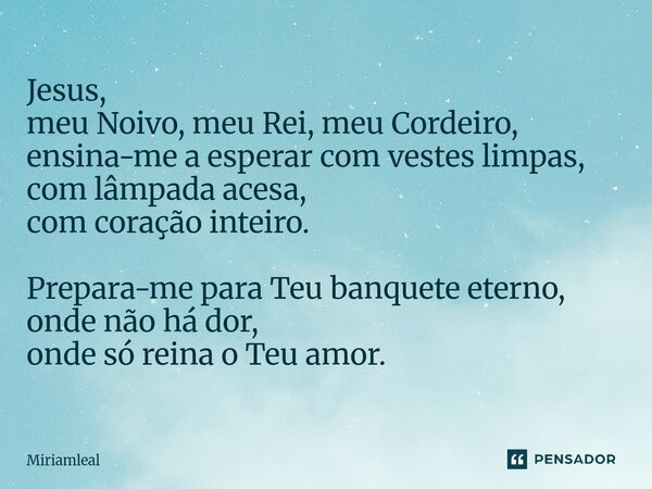 ⁠Jesus, meu Noivo, meu Rei, meu Cordeiro, ensina-me a esperar com vestes limpas, com lâmpada acesa, com coração inteiro. Prepara-me para Teu banquete eterno, on... Frase de Miriamleal.
