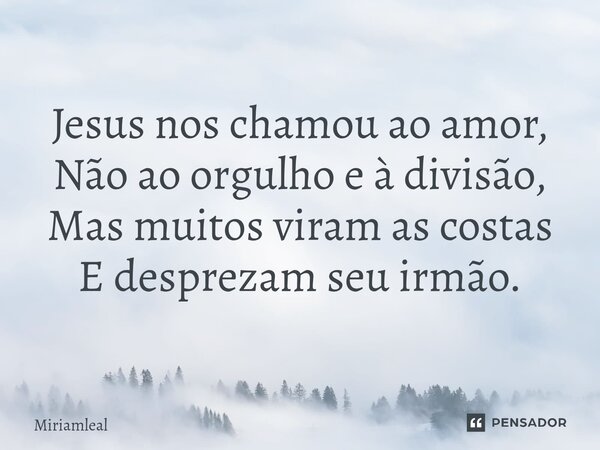 ⁠Jesus nos chamou ao amor, Não ao orgulho e à divisão, Mas muitos viram as costas E desprezam seu irmão.... Frase de Miriamleal.