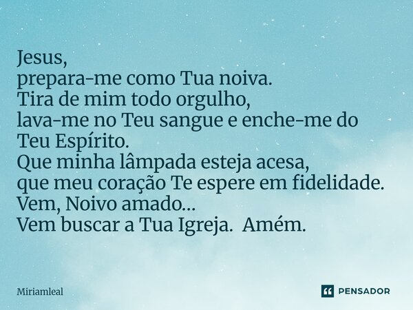 Jesus, prepara-me como Tua noiva. Tira de mim todo orgulho, lava-me no Teu sangue e enche-me do Teu Espírito. Que minha lâmpada esteja acesa, que meu coração T... Frase de Miriamleal.