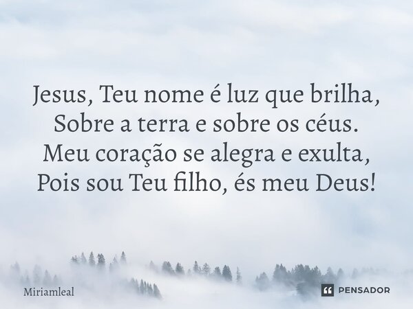 ⁠Jesus, Teu nome é luz que brilha, Sobre a terra e sobre os céus. Meu coração se alegra e exulta, Pois sou Teu filho, és meu Deus!... Frase de Miriamleal.