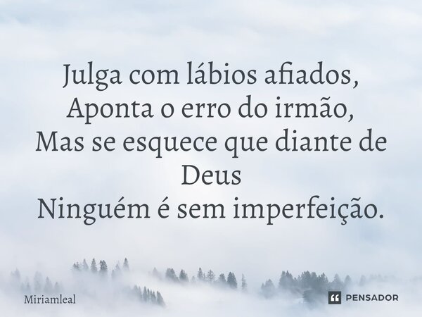 ⁠Julga com lábios afiados, Aponta o erro do irmão, Mas se esquece que diante de Deus Ninguém é sem imperfeição.... Frase de Miriamleal.