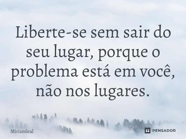 ⁠Liberte-se sem sair do seu lugar, porque o problema está em você, não nos lugares.... Frase de Miriamleal.