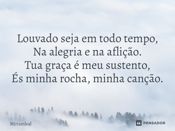 ⁠Louvado seja em todo tempo, Na alegria e na aflição. Tua graça é meu sustento, És minha rocha, minha canção.... Frase de Miriamleal.