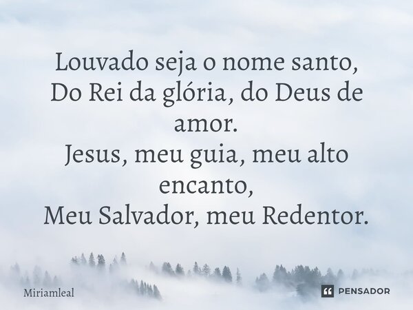 ⁠Louvado seja o nome santo, Do Rei da glória, do Deus de amor. Jesus, meu guia, meu alto encanto, Meu Salvador, meu Redentor.... Frase de Miriamleal.