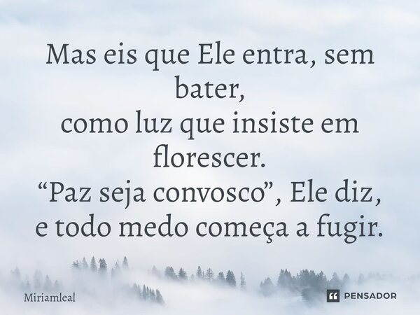 ⁠Mas eis que Ele entra, sem bater, como luz que insiste em florescer. “Paz seja convosco”, Ele diz, e todo medo começa a fugir.... Frase de Miriamleal.