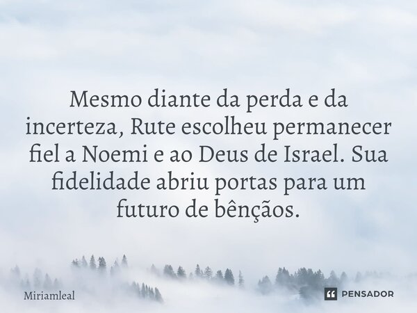 ⁠Mesmo diante da perda e da incerteza, Rute escolheu permanecer fiel a Noemi e ao Deus de Israel. Sua fidelidade abriu portas para um futuro de bênçãos.... Frase de Miriamleal.