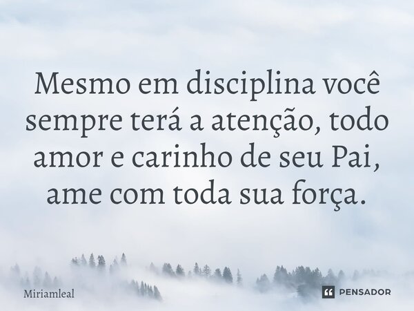 ⁠Mesmo em disciplina você sempre terá a atenção, todo amor e carinho de seu Pai, ame com toda sua força.... Frase de Miriamleal.