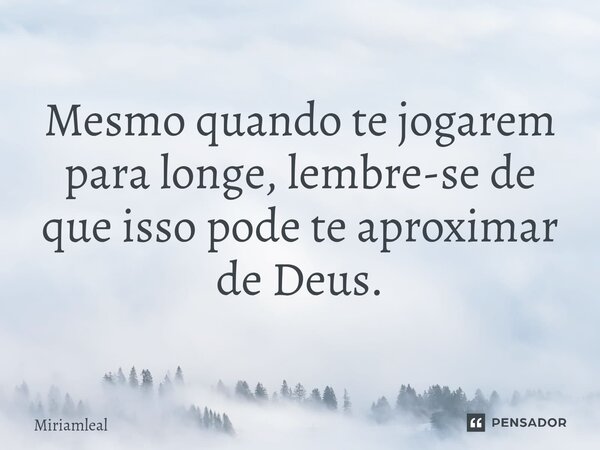 ⁠Mesmo quando te jogarem para longe, lembre-se de que isso pode te aproximar de Deus.... Frase de Miriamleal.