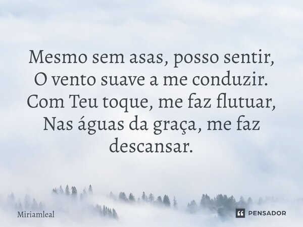 ⁠Mesmo sem asas, posso sentir, O vento suave a me conduzir. Com Teu toque, me faz flutuar, Nas águas da graça, me faz descansar.... Frase de Miriamleal.