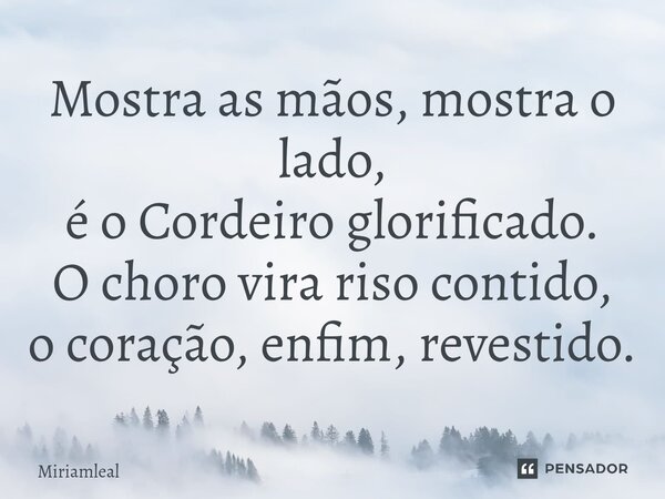 ⁠Mostra as mãos, mostra o lado, é o Cordeiro glorificado. O choro vira riso contido, o coração, enfim, revestido.... Frase de Miriamleal.