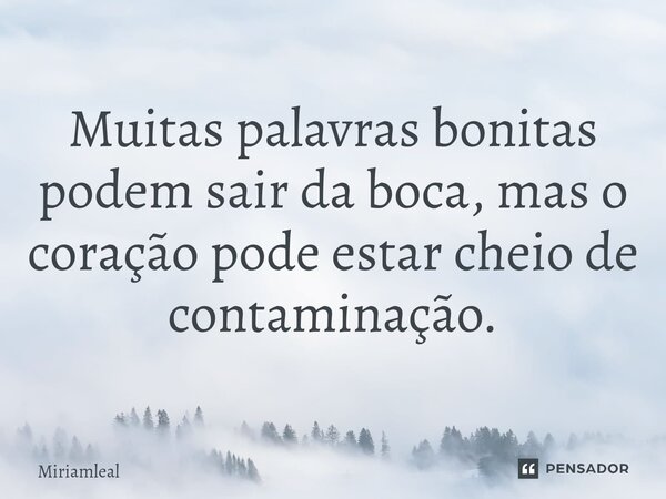 ⁠Muitas palavras bonitas podem sair da boca, mas o coração pode estar cheio de contaminação.... Frase de Miriamleal.