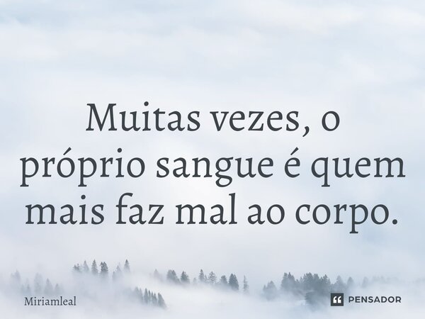 ⁠Muitas vezes, o próprio sangue é quem mais faz mal ao corpo.... Frase de Miriamleal.