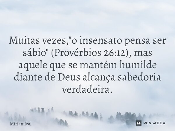 ⁠Muitas vezes, "o insensato pensa ser sábio" (Provérbios 26:12), mas aquele que se mantém humilde diante de Deus alcança sabedoria verdadeira.... Frase de Miriamleal.