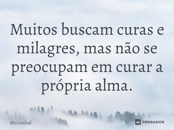 ⁠Muitos buscam curas e milagres, mas não se preocupam em curar a própria alma.... Frase de Miriamleal.