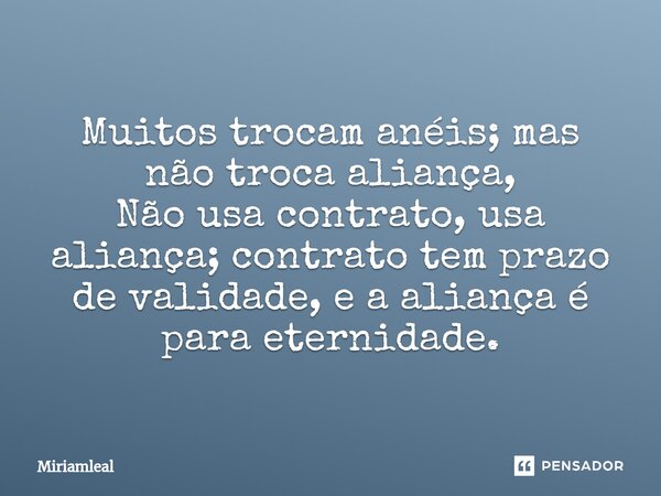 ⁠Muitos trocam anéis; mas não troca aliança, Não usa contrato, usa aliança; contrato tem prazo de validade, e a aliança é para eternidade.... Frase de Miriamleal.