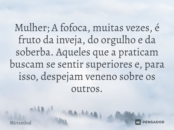 ⁠Mulher; A fofoca, muitas vezes, é fruto da inveja, do orgulho e da soberba. Aqueles que a praticam buscam se sentir superiores e, para isso, despejam veneno so... Frase de Miriamleal.